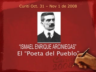 Curití Oct. 31 – Nov 1 de 2008 “ISMAEL ENRIQUE ARCINIEGAS” El “Poeta del Pueblo” 