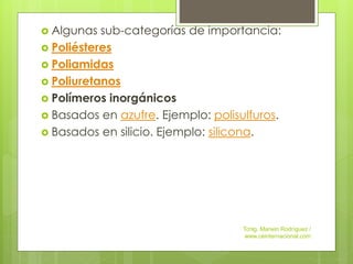  Algunas sub-categorías de importancia:
 Poliésteres
 Poliamidas
 Poliuretanos
 Polímeros inorgánicos
 Basados en azufre. Ejemplo: polisulfuros.
 Basados en silicio. Ejemplo: silicona.
Tcnlg. Marwin Rodríguez /
www.ceinternacional.com
 