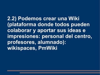 2.2) Podemos crear una Wiki (plataforma donde todos pueden colaborar y aportar sus ideas e impresiones: personal del centro, profesores, alumnado): wikispaces, PmWiki 