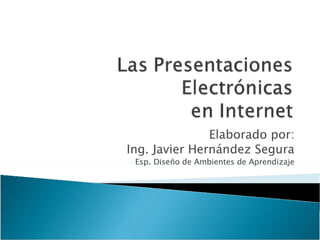 Elaborado por: Ing. Javier Hernández Segura Esp. Diseño de Ambientes de Aprendizaje 