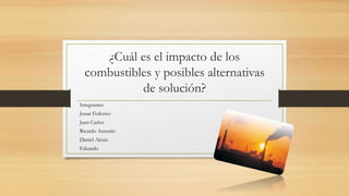 ¿Cuál es el impacto de los
combustibles y posibles alternativas
de solución?
Integrantes
Josué Federico
Juan Carlos
Ricardo Antonio
Daniel Alexis
Eduardo
 