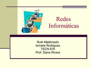 Redes Informáticas Ruth Maldonado Iomarie Rodr í guez TECN 676 Prof. Diana Rivera 