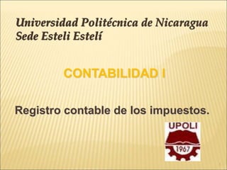 CONTABILIDAD I
Registro contable de los impuestos.
Universidad Politécnica de Nicaragua
Sede Esteli Estelí
1
 