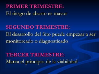 PRIMER TRIMESTRE: El riesgo de aborto es mayor   SEGUNDO TRIMESTRE: El desarrollo del feto puede empezar a ser monitoreado o diagnosticado   TERCER TRIMESTRE: Marca el principio de la viabilidad   