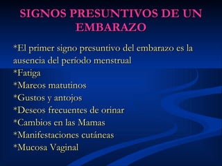 SIGNOS PRESUNTIVOS DE UN EMBARAZO *El primer signo presuntivo del embarazo es la ausencia del período menstrual   *Fatiga * Mareos matutinos   *Gustos y antojos   *Deseos frecuentes de orinar   *Cambios en las Mamas *Manifestaciones cutáneas  *Mucosa Vaginal 