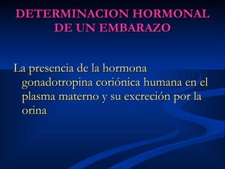 DETERMINACION HORMONAL DE UN EMBARAZO La presencia de la hormona gonadotropina coriónica humana en el plasma materno y su excreción por la orina   