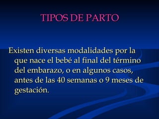 TIPOS DE PARTO Existen diversas modalidades por la que nace el bebé al final del término del embarazo, o en algunos casos, antes de las 40 semanas o 9 meses de gestación . 