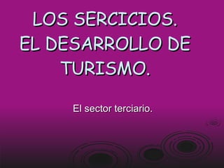 LOS SERCICIOS. EL DESARROLLO DE TURISMO. El sector terciario. 