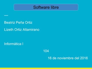 Beatriz Peña Ortiz
Lizeth Ortiz Altamirano
Informática I
104
16 de noviembre del 2016
Software libre
 