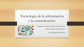 Tecnología de la información
y la comunicación.
Integrantes: Jonathan Alfredo Salas Fonseca
Karen Jazmín Cruz Montañez
Iris Alejandra Pérez Inda
 