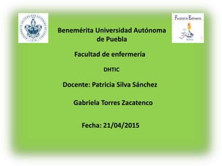 Benemérita Universidad Autónoma
de Puebla
Facultad de enfermería
DHTIC
Docente: Patricia Silva Sánchez
Gabriela Torres Zacatenco
Fecha: 21/04/2015
 