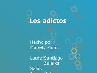 Los adictos  Hecho por: Mariely Muñiz  Laura Santiago  Zuleika Salas  Jaime Soto 