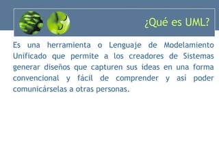 ¿Qué es UML? Es una herramienta o Lenguaje de Modelamiento Unificado que permite a los creadores de Sistemas generar diseños que capturen sus ideas en una forma convencional y fácil de comprender y así poder comunicárselas a otras personas. 
