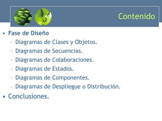 Contenido Fase de Diseño Diagramas de Clases y Objetos. Diagramas de Secuencias. Diagramas de Colaboraciones. Diagramas de Estados. Diagramas de Componentes. Diagramas de Despliegue o Distribución. Conclusiones. 