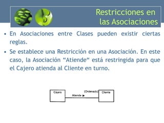 Restricciones en  las Asociaciones En Asociaciones entre Clases pueden existir ciertas reglas. Se establece una Restricción en una Asociación. En este caso, la Asociación “Atiende“ está restringida para que el Cajero atienda al Cliente en turno. 
