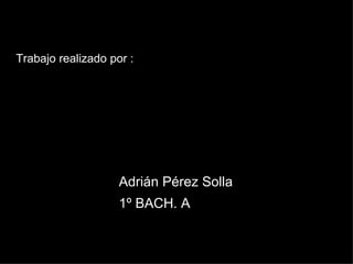 Trabajo realizado por : Adrián Pérez Solla  1º BACH. A 