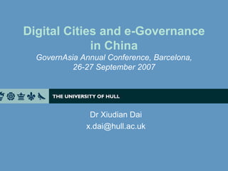 Digital Cities and e-Governance
             in China
  GovernAsia Annual Conference, Barcelona,
           26-27 September 2007




               Dr Xiudian Dai
              x.dai@hull.ac.uk
