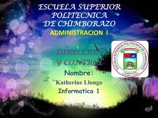 ESCUELA SUPERIOR
POLITECNICA
DE CHIMBORAZO
ADMINISTRACION I
DIRECCION
Y CONTROL
Nombre:
Katherine Llongo
Informatica 1

 