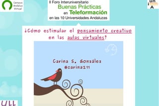 ¿Cómo estimular el pensamiento creativo
        en las aulas virtuales?




          Carina S. González
               @carina211




                     Carina S. González González. Baeza. 19/11/ 2009.
 