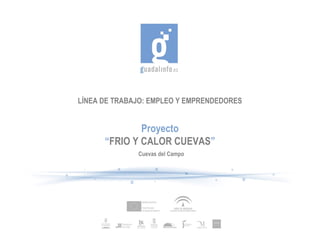 LÍNEA DE TRABAJO: EMPLEO Y EMPRENDEDORES


              Proyecto
      “FRIO Y CALOR CUEVAS”
              Cuevas del Campo
 