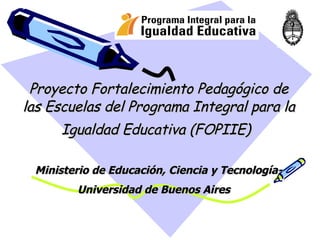 Proyecto Fortalecimiento Pedagógico de las Escuelas del Programa Integral para la Igualdad Educativa (FOPIIE)   Ministerio de Educación, Ciencia y Tecnología-Universidad de Buenos Aires   