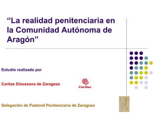 “La realidad penitenciaria en
  la Comunidad Autónoma de
  Aragón”


Estudio realizado por


Caritas Diocesana de Zaragoza




Delegación de Pastoral Penitenciaria de Zaragoza
 