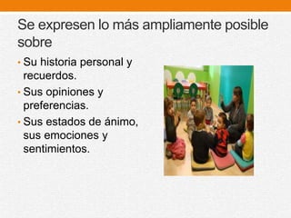 Se expresen lo más ampliamente posible
sobre
• Su historia personal y
recuerdos.
• Sus opiniones y
preferencias.
• Sus estados de ánimo,
sus emociones y
sentimientos.
 