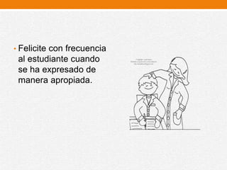 • Felicite con frecuencia
al estudiante cuando
se ha expresado de
manera apropiada.
 