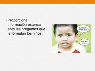 • Proporcione
información extensa
ante las preguntas que
le formulan los niños.
 