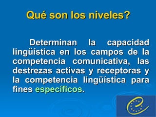 Determinan la capacidad lingüística en los campos de la competencia comunicativa, las destrezas activas y receptoras y la competencia lingüística para fines  específicos .  Qué son los niveles? 