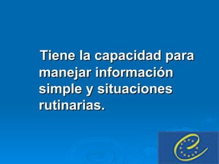 Tiene la capacidad para manejar información simple y situaciones rutinarias.  