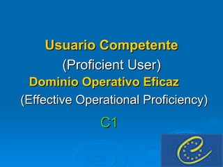 Usuario Competente (Proficient User) Dominio Operativo Eficaz   (Effective Operational Proficiency) C1   
