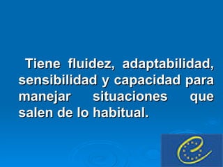 Tiene fluidez, adaptabilidad, sensibilidad y capacidad para manejar situaciones que salen de lo habitual. 