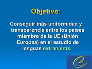 Objetivo: Conseguir más uniformidad y transparencia entre los países miembro de la UE (Unión Europea) en el estudio de lenguas  extranjeras .   