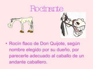 Rocinante Rocín flaco de Don Quijote, según nombre elegido por su dueño, por parecerle adecuado al caballo de un andante caballero. 
