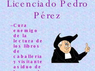 Licenciado Pedro Pérez Cura enemigo de la lectura de los libros de caballería y visitante asiduo de la casa de Don Quijote   