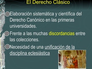 El Derecho Clásico   Elaboración sistemática y científica del Derecho Canónico en las primeras universidades. Frente a las muchas  discordancias  entre las colecciones. Necesidad de una  unificación de la disciplina eclesiástica 