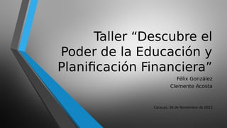 Taller “Descubre el
Poder de la Educación y
Planificación Financiera”
Félix González
Clemente Acosta

Caracas, 30 de Noviembre de 2013

 