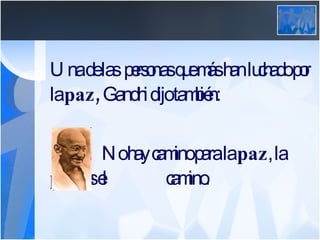 Una de las  personas que más han luchado por la  paz,  Gandhi dijo también: No hay camino para la  paz , la  paz  es el  camino. 