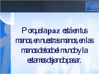 Porque la  paz  está en tus manos, en nuestras manos, en las manos de todo el mundo y la estamos dejando pasar. 