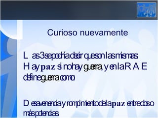 Curioso nuevamente Las 3 se podría decir que son las mismas: Hay  paz  si no hay  guerra , y en la RAE define  guerra  como: Desavenencia y rompimiento de la  paz  entre dos o más potencias.  