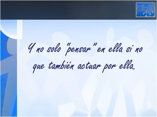 Y no solo “pensar” en ella si no que también actuar por ella. 