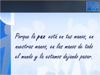 Porque la  paz  está en tus manos, en nuestras manos, en las manos de todo el mundo y la estamos dejando pasar. 