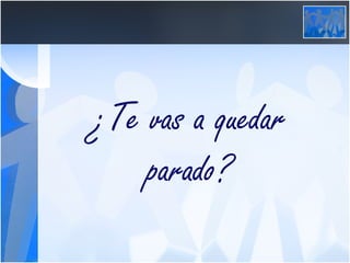 ¿Te vas a quedar parado? 