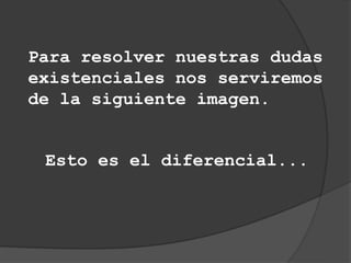 Para resolver nuestras dudas
existenciales nos serviremos
de la siguiente imagen.


 Esto es el diferencial...
 