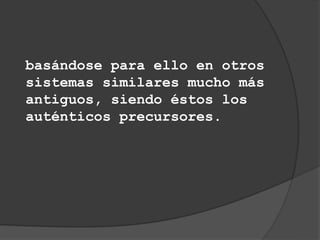 basándose para ello en otros
sistemas similares mucho más
antiguos, siendo éstos los
auténticos precursores.
 