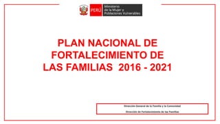 PLAN NACIONAL DE
FORTALECIMIENTO DE
LAS FAMILIAS 2016 - 2021
Dirección General de la Familia y la Comunidad
Dirección de Fortalecimiento de las Familias
 