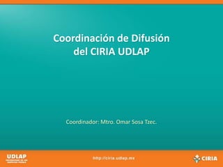 Coordinación de Difusióndel CIRIA UDLAP Coordinador: Mtro. Omar Sosa Tzec. 
