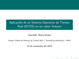 Aplicaci´n de un Sistema Operativo de Tiempo
o
Real (RTOS) en un robot Arduino
Charnelli, Mar´ Emilia
ıa
C´tedra: Dise˜o de Sistemas de Tiempo Real // Facultad de Inform´tica - UNLP
a
n
a

13 de noviembre de 2013

 