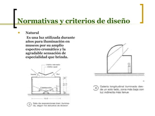 Normativas y criterios de diseño Natural Es una luz utilizada durante años para iluminación en museos por su amplio espectro cromático y la agradable sensación de especialidad que brinda. 